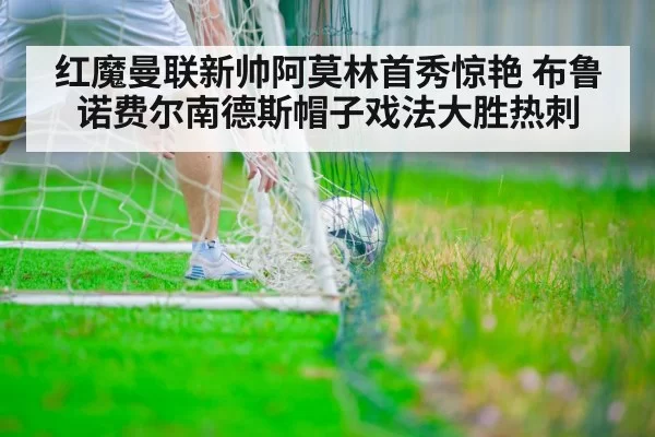 红魔曼联新帅阿莫林首秀惊艳 布鲁诺费尔南德斯帽子戏法大胜热刺
