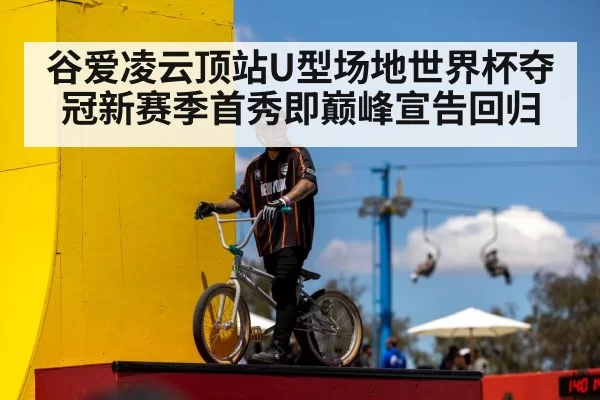 谷爱凌云顶站U型场地世界杯夺冠新赛季首秀即巅峰宣告回归