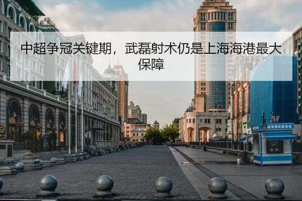 中超争冠关键期，武磊射术仍是上海海港最大保障