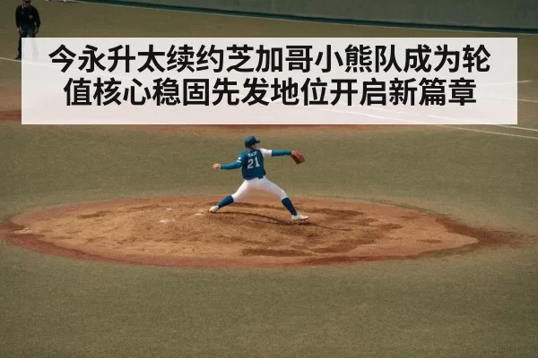 今永升太续约芝加哥小熊队成为轮值核心稳固先发地位开启新篇章