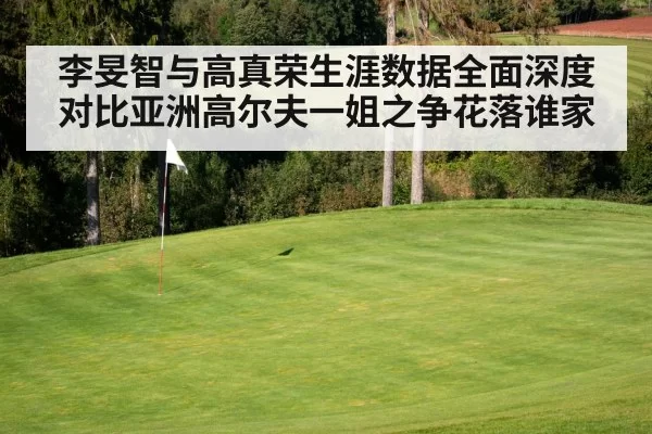 李旻智与高真荣生涯数据全面深度对比亚洲高尔夫一姐之争花落谁家