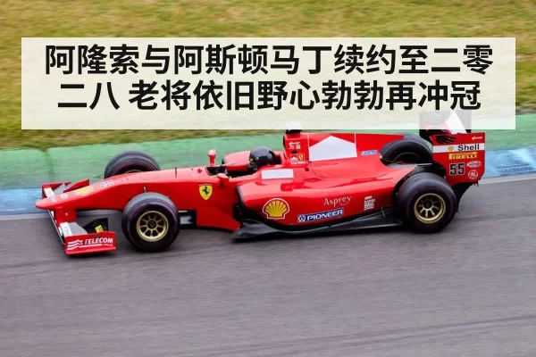 阿隆索与阿斯顿马丁续约至二零二八 老将依旧野心勃勃再冲冠