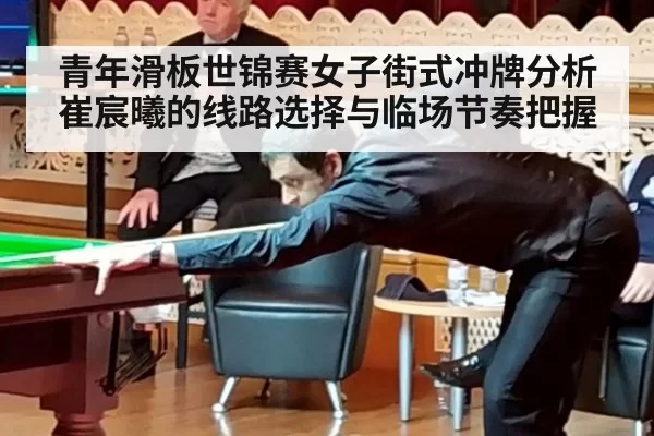 青年滑板世锦赛女子街式冲牌分析崔宸曦的线路选择与临场节奏把握